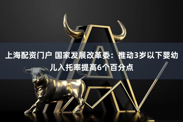 上海配资门户 国家发展改革委：推动3岁以下婴幼儿入托率提高6个百分点