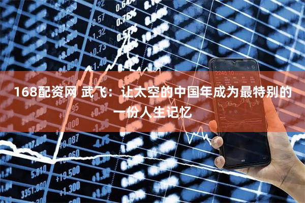 168配资网 武飞：让太空的中国年成为最特别的一份人生记忆