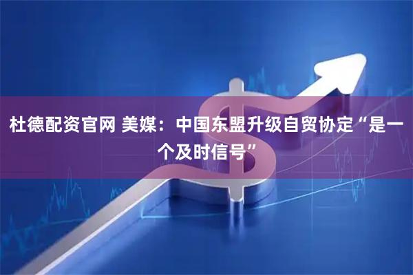 杜德配资官网 美媒：中国东盟升级自贸协定“是一个及时信号”