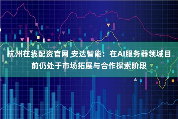 杭州在线配资官网 安达智能：在AI服务器领域目前仍处于市场拓展与合作探索阶段