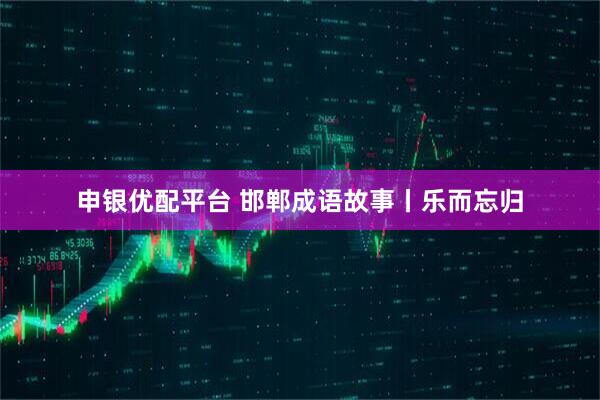 申银优配平台 邯郸成语故事丨乐而忘归